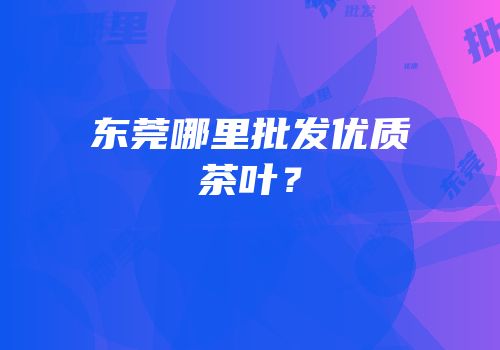 东莞哪里批发优质茶叶？