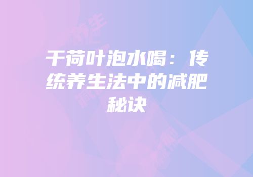 干荷叶泡水喝：传统养生法中的减肥秘诀