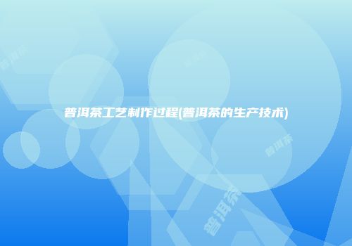 普洱茶工艺制作过程(普洱茶的生产技术)