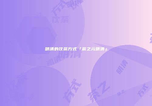 明清的饮茶方式「茶之元明清」