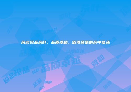 荷韵珍品茶叶：品质卓越，值得品鉴的茶中佳品