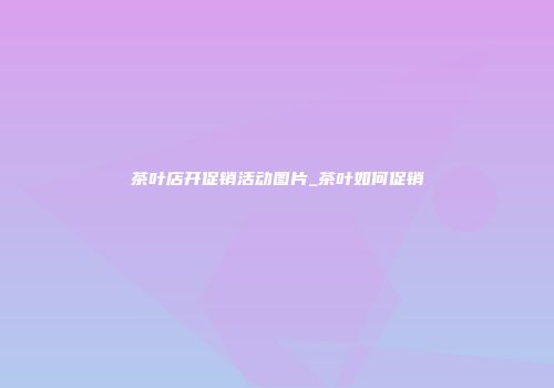 茶叶店开促销活动图片_茶叶如何促销