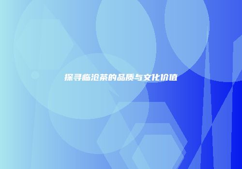 探寻临沧茶的品质与文化价值