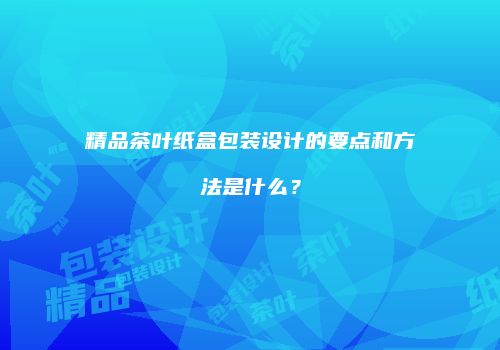 精品茶叶纸盒包装设计的要点和方法是什么？