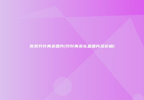 散装竹叶青茶图片(竹叶青茶礼盒图片及价格)