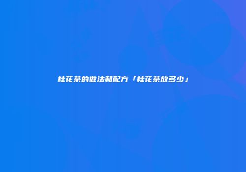 桂花茶的做法和配方「桂花茶放多少」