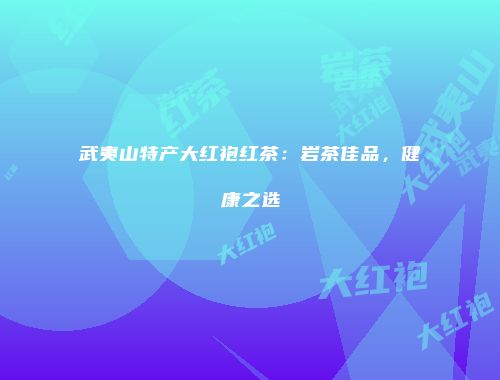 武夷山特产大红袍红茶：岩茶佳品，健康之选