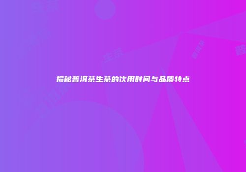 揭秘普洱茶生茶的饮用时间与品质特点