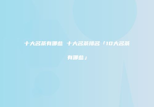 十大名茶有哪些 十大名茶排名「10大名茶有哪些」