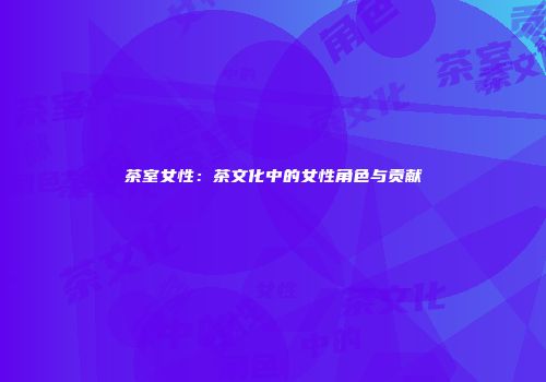 茶室女性：茶文化中的女性角色与贡献