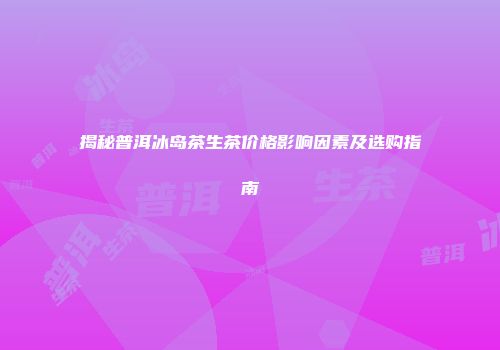 揭秘普洱冰岛茶生茶价格影响因素及选购指南