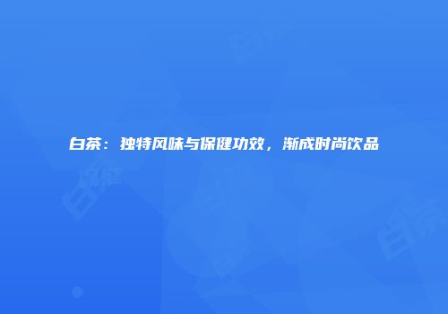 白茶：独特风味与保健功效，渐成时尚饮品