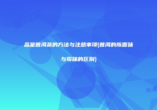 品鉴普洱茶的方法与注意事项(普洱的陈香味与霉味的区别)