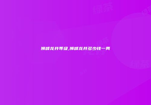 狮峰龙井等级,狮峰龙井多少钱一两