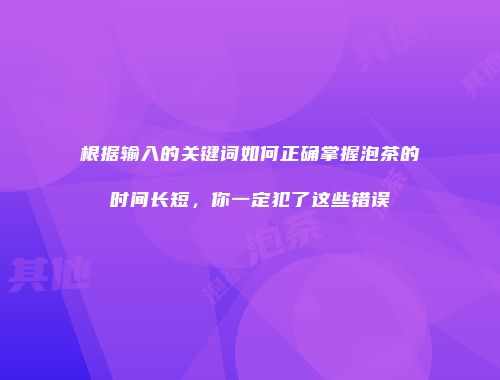 根据输入的关键词如何正确掌握泡茶的时间长短，你一定犯了这些错误