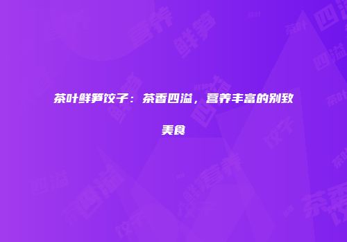 茶叶鲜笋饺子：茶香四溢，营养丰富的别致美食
