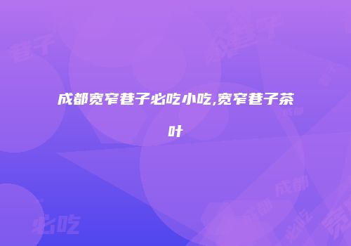 成都宽窄巷子必吃小吃,宽窄巷子茶叶
