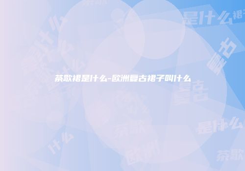 茶歇裙是什么-欧洲复古裙子叫什么