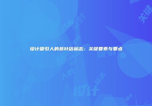 设计吸引人的茶叶店标志：关键要素与要点