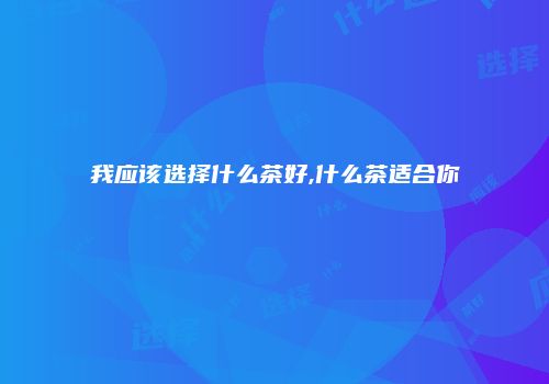 我应该选择什么茶好,什么茶适合你
