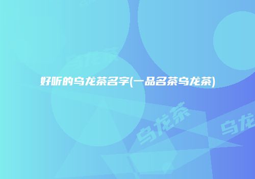 好听的乌龙茶名字(一品名茶乌龙茶)