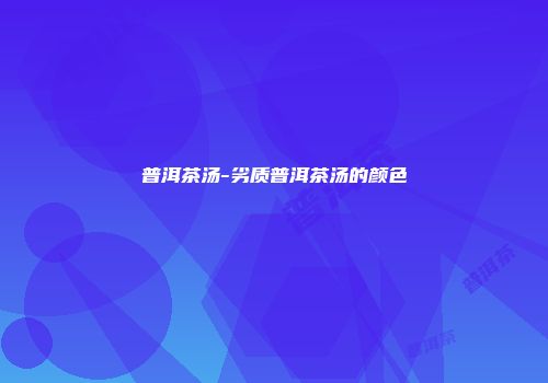 普洱茶汤-劣质普洱茶汤的颜色
