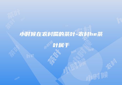 小时候在农村喝的茶叶-农村he茶叶属于