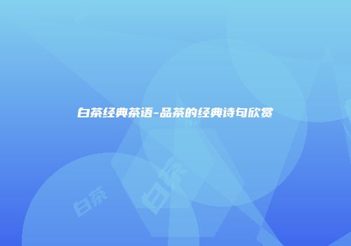 白茶经典茶语-品茶的经典诗句欣赏