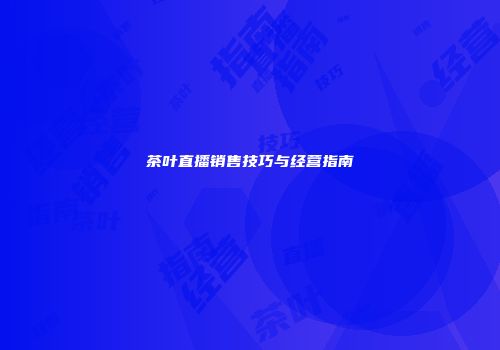 茶叶直播销售技巧与经营指南