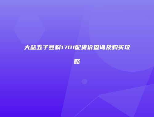 大益五子登科1701配货价查询及购买攻略