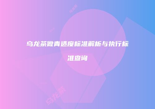 乌龙茶做青适度标准解析与执行标准查询