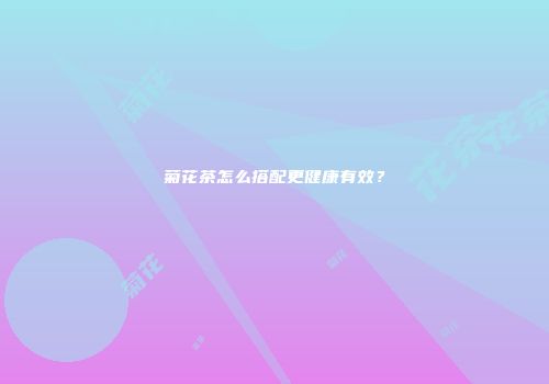 菊花茶怎么搭配更健康有效？