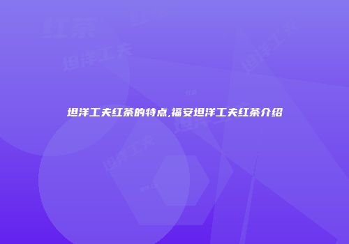坦洋工夫红茶的特点,福安坦洋工夫红茶介绍