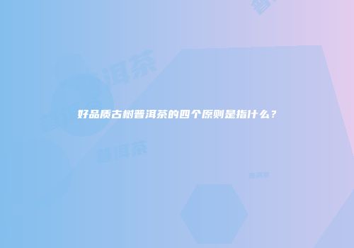 好品质古树普洱茶的四个原则是指什么？