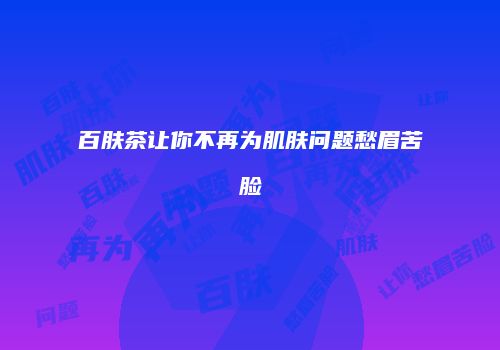 百肤茶让你不再为肌肤问题愁眉苦脸