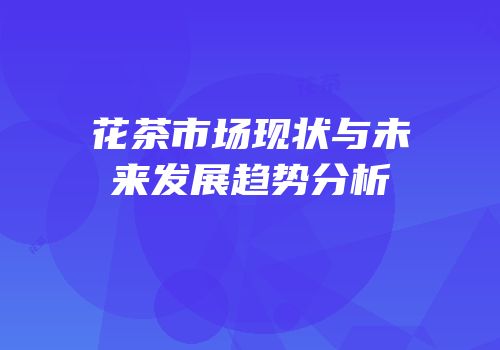 花茶市场现状与未来发展趋势分析