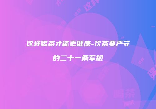 这样喝茶才能更健康-饮茶要严守的二十一条军规