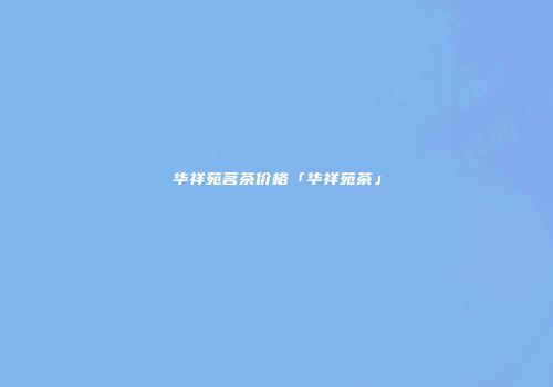 华祥苑茗茶价格「华祥苑茶」