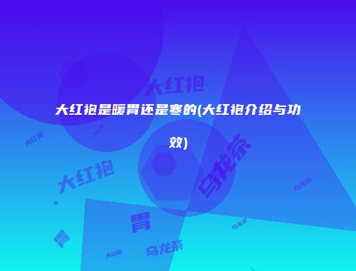 大红袍是暖胃还是寒的(大红袍介绍与功效)