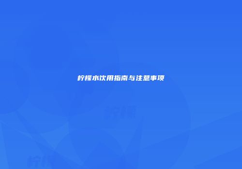 柠檬水饮用指南与注意事项