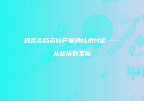 提高高档茶叶产量的技术讨论——从栽培到采摘