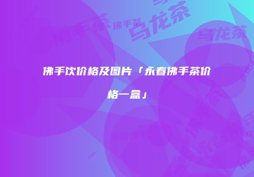 佛手饮价格及图片「永春佛手茶价格一盒」