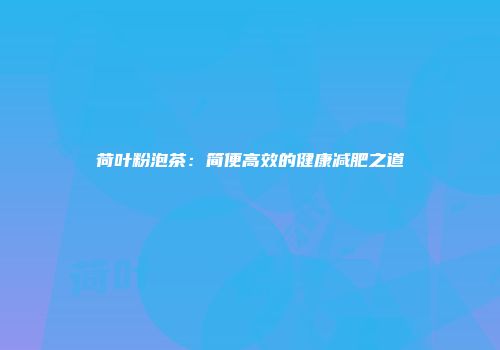 荷叶粉泡茶：简便高效的健康减肥之道
