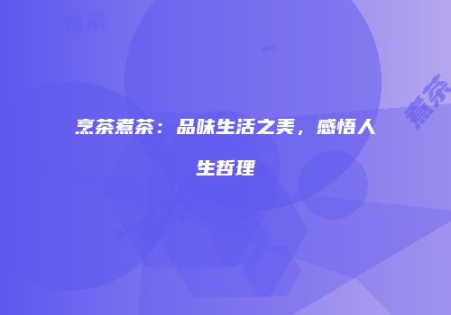 烹茶煮茶：品味生活之美，感悟人生哲理