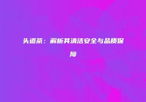 头道茶：解析其清洁安全与品质保障