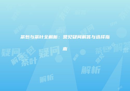 茶包与茶叶全解析：常见疑问解答与选择指南