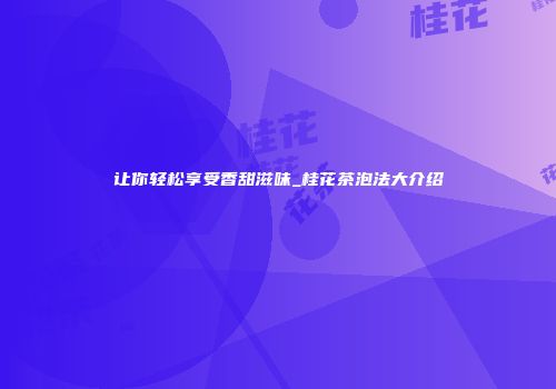 让你轻松享受香甜滋味_桂花茶泡法大介绍
