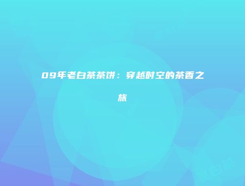 09年老白茶茶饼：穿越时空的茶香之旅