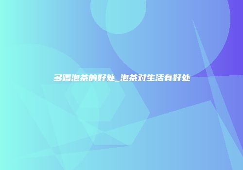 多喝泡茶的好处_泡茶对生活有好处