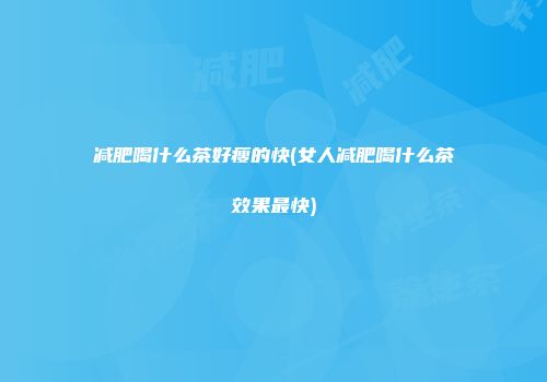 减肥喝什么茶好瘦的快(女人减肥喝什么茶效果最快)